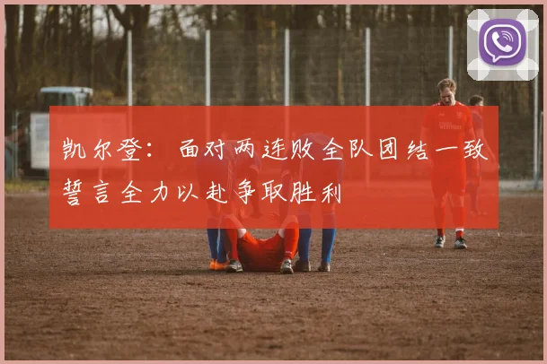 凯尔登：面对两连败全队团结一致誓言全力以赴争取胜利