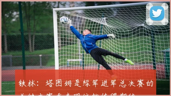铁林：塔图姆是绿军进军总决赛的关键本赛季表现依然值得期待