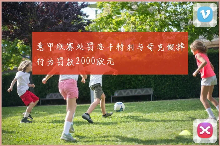 意甲联赛处罚洛卡特利与奇克假摔行为罚款2000欧元