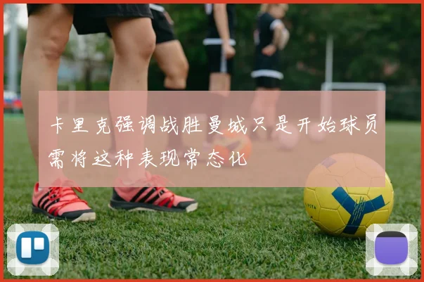 卡里克强调战胜曼城只是开始球员需将这种表现常态化