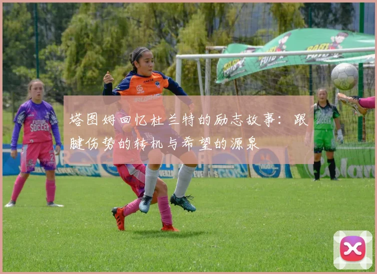塔图姆回忆杜兰特的励志故事：跟腱伤势的转机与希望的源泉
