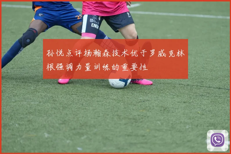 孙悦点评杨瀚森技术优于罗威克林根强调力量训练的重要性