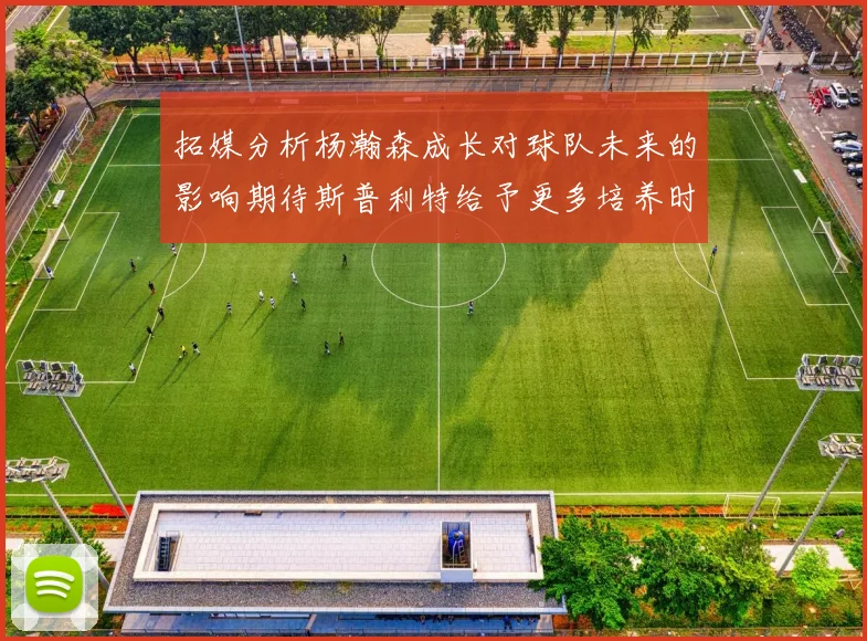 拓媒分析杨瀚森成长对球队未来的影响期待斯普利特给予更多培养时间