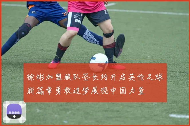 徐彬加盟狼队签长约开启英伦足球新篇章勇敢追梦展现中国力量