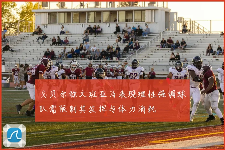 戈贝尔称文班亚马表现理性强调球队需限制其发挥与体力消耗