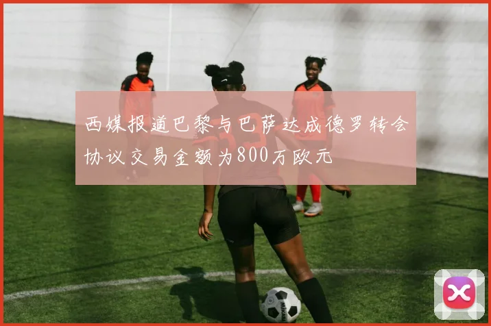 西媒报道巴黎与巴萨达成德罗转会协议交易金额为800万欧元