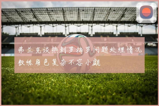 弗兰克谈热刺罗梅罗问题处理情况教练角色复杂不容小觑