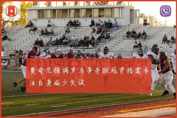 曼奇尼强调罗马争夺欧冠资格需专注自身减少失误