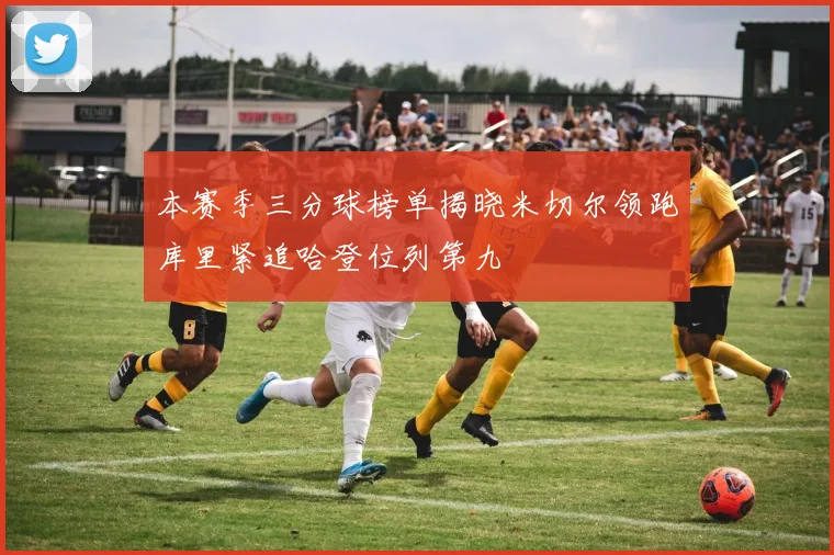 本赛季三分球榜单揭晓米切尔领跑库里紧追哈登位列第九