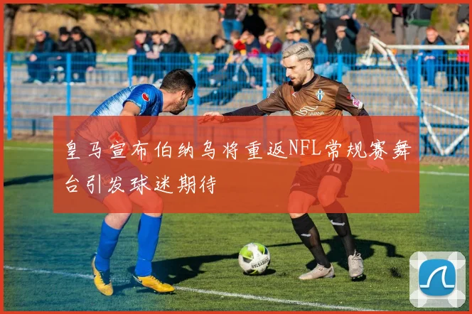 皇马宣布伯纳乌将重返NFL常规赛舞台引发球迷期待