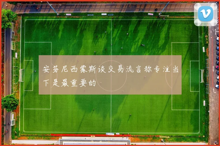 安芬尼西蒙斯谈交易流言称专注当下是最重要的