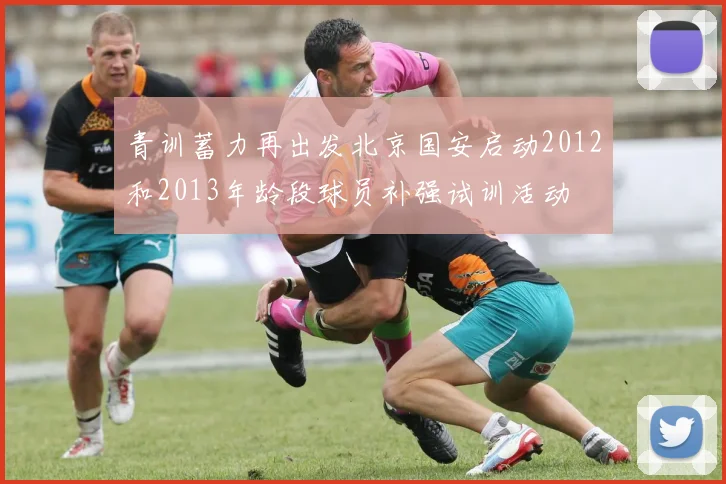 青训蓄力再出发北京国安启动2012和2013年龄段球员补强试训活动