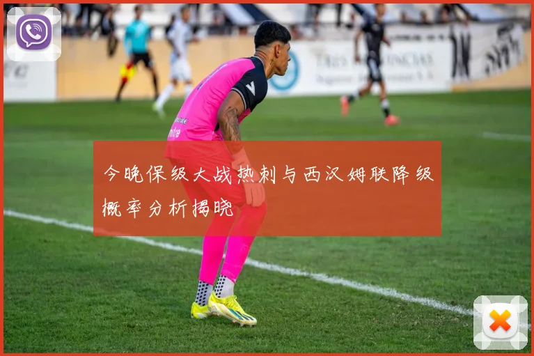 今晚保级大战热刺与西汉姆联降级概率分析揭晓