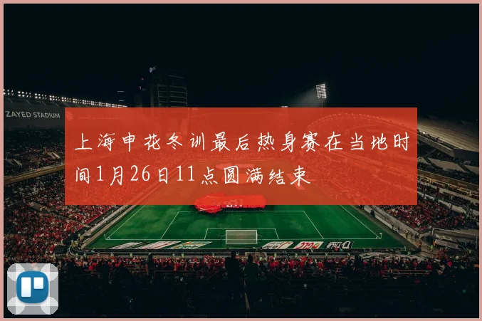 上海申花冬训最后热身赛在当地时间1月26日11点圆满结束